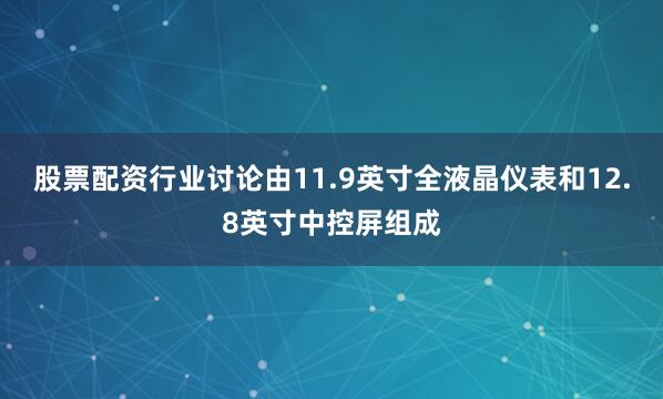 股票配资行业讨论由11.9英寸全液晶仪表和12.8英寸中控屏组成