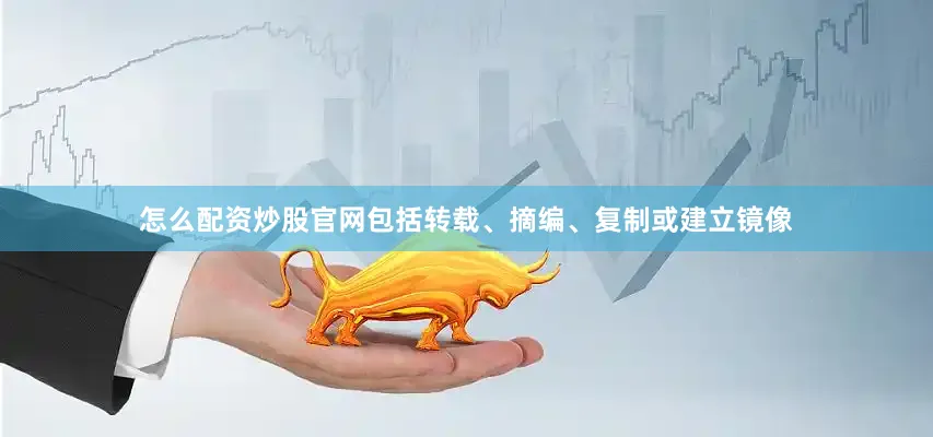 怎么配资炒股官网包括转载、摘编、复制或建立镜像