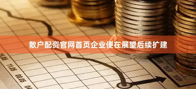 散户配资官网首页企业便在展望后续扩建