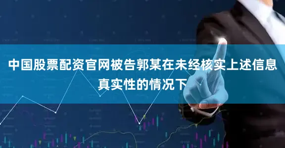 中国股票配资官网被告郭某在未经核实上述信息真实性的情况下