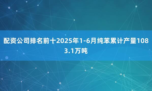 配资公司排名前十2025年1-6月纯苯累计产量1083.1万吨