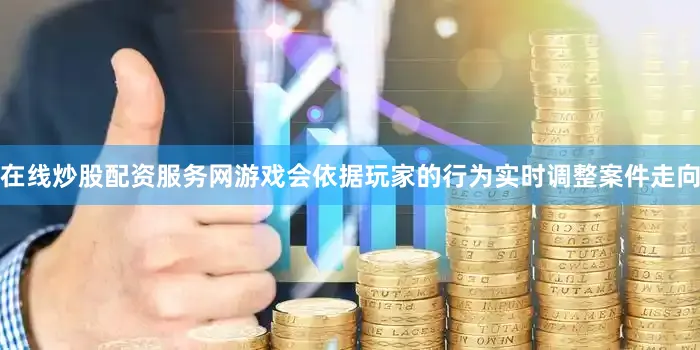 在线炒股配资服务网游戏会依据玩家的行为实时调整案件走向
