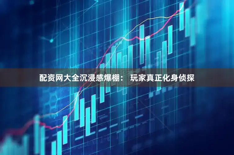配资网大全沉浸感爆棚： 玩家真正化身侦探