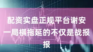 配资实盘正规平台谢安一局棋拖延的不仅是战报