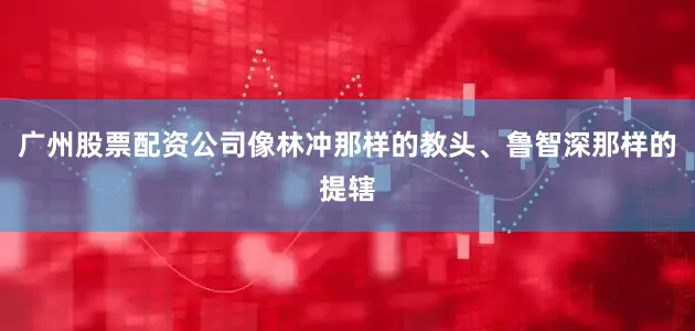 广州股票配资公司像林冲那样的教头、鲁智深那样的提辖