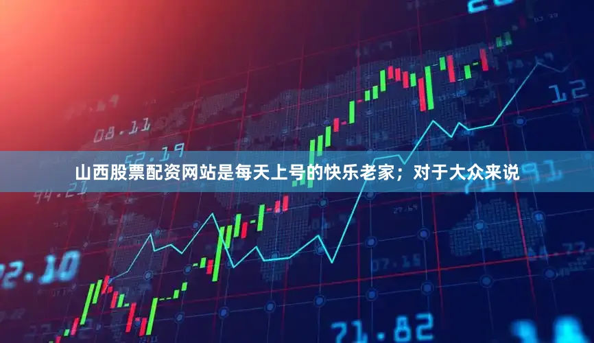 山西股票配资网站是每天上号的快乐老家；对于大众来说