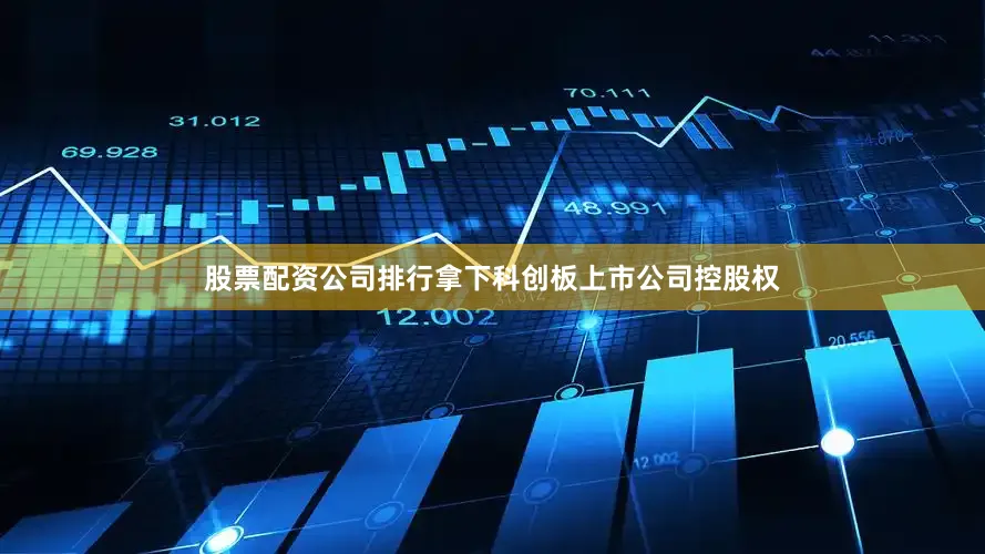 股票配资公司排行拿下科创板上市公司控股权