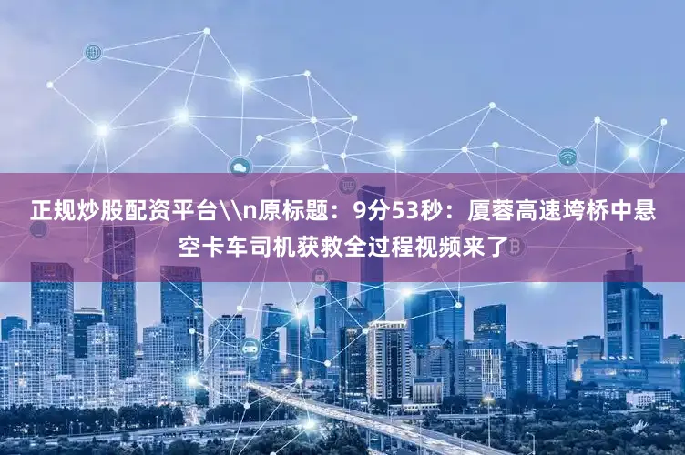 正规炒股配资平台\n原标题：9分53秒：厦蓉高速垮桥中悬空卡车司机获救全过程视频来了