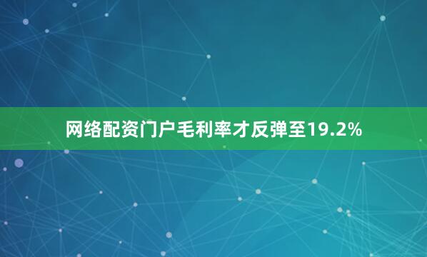 网络配资门户毛利率才反弹至19.2%