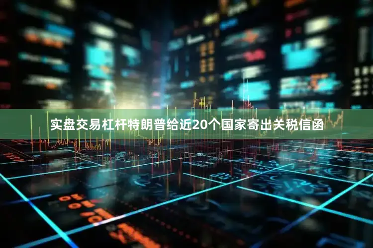 实盘交易杠杆特朗普给近20个国家寄出关税信函