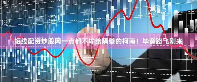 短线配资炒股网一点都不输给隔壁的柯南！毕竟路飞刚来