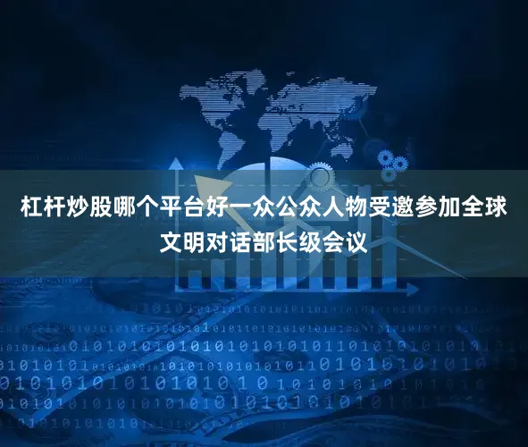 杠杆炒股哪个平台好一众公众人物受邀参加全球文明对话部长级会议