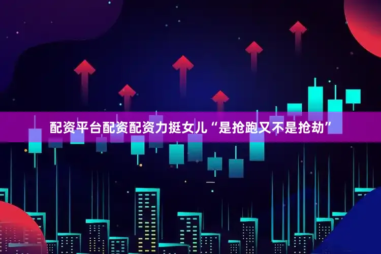 配资平台配资配资力挺女儿“是抢跑又不是抢劫”