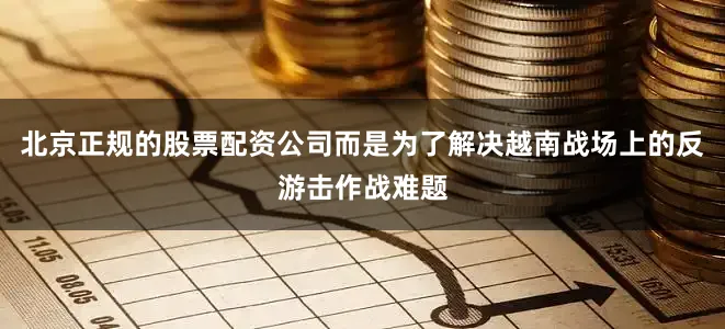 北京正规的股票配资公司而是为了解决越南战场上的反游击作战难题