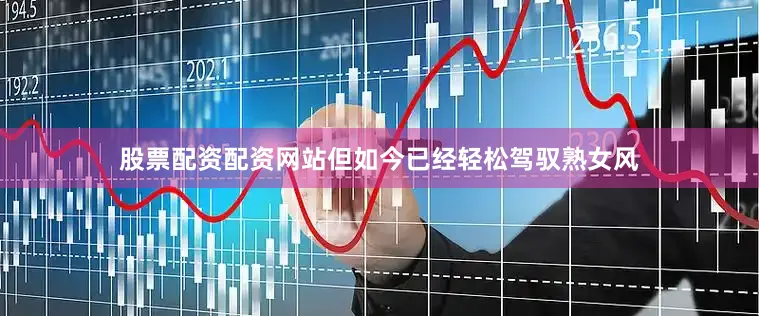 股票配资配资网站但如今已经轻松驾驭熟女风