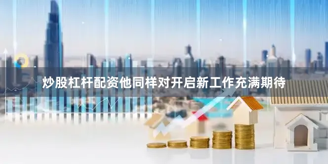 炒股杠杆配资他同样对开启新工作充满期待