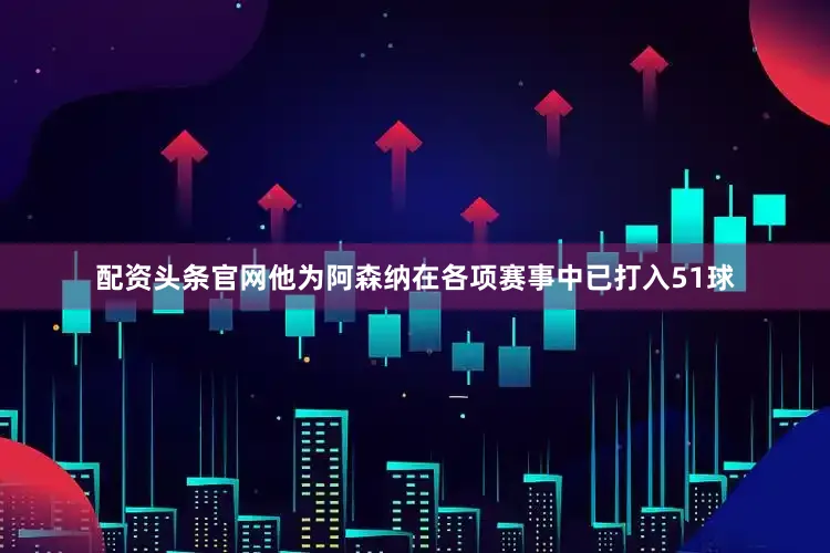 配资头条官网他为阿森纳在各项赛事中已打入51球