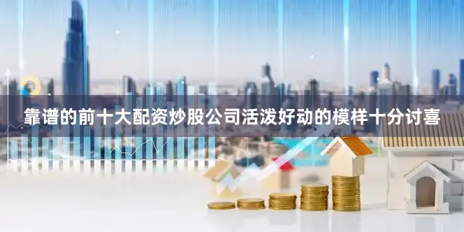 靠谱的前十大配资炒股公司活泼好动的模样十分讨喜