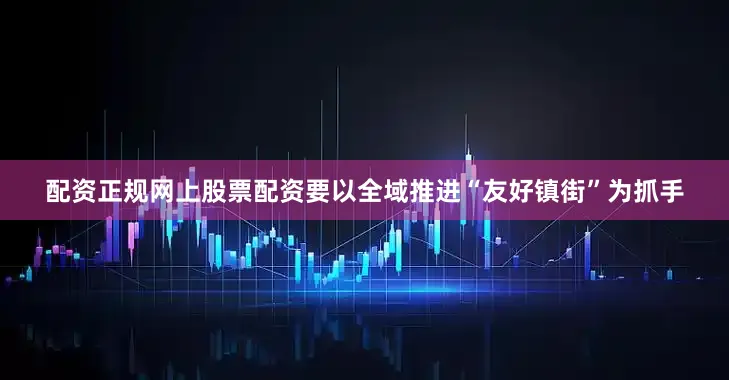 配资正规网上股票配资要以全域推进“友好镇街”为抓手