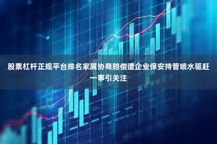 股票杠杆正规平台排名家属协商赔偿遭企业保安持管喷水驱赶一事引关注