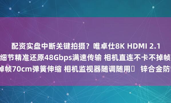 配资实盘中断关键拍摄？唯卓仕8K HDMI 2.1 高清线真8K监看 色彩细节精准还原48Gbps满速传输 相机直连不卡不掉帧70cm弹簧伸缩 相机监视器随调随用️ 锌合金防刮+柔韧线身 耐造抗弯折