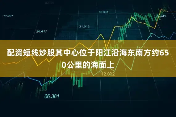 配资短线炒股其中心位于阳江沿海东南方约650公里的海面上