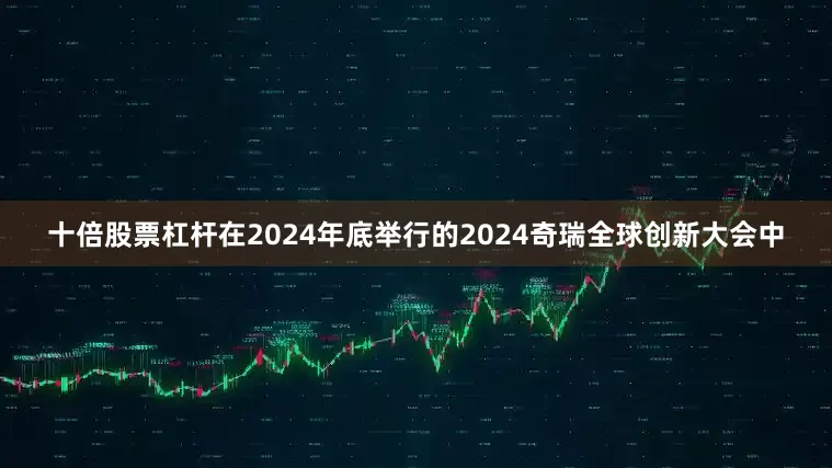 十倍股票杠杆　　在2024年底举行的2024奇瑞全球创新大会中