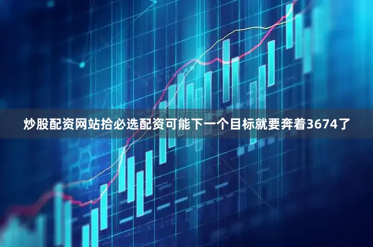 炒股配资网站拾必选配资可能下一个目标就要奔着3674了