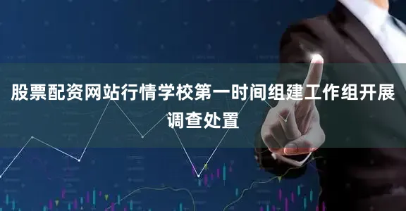 股票配资网站行情学校第一时间组建工作组开展调查处置
