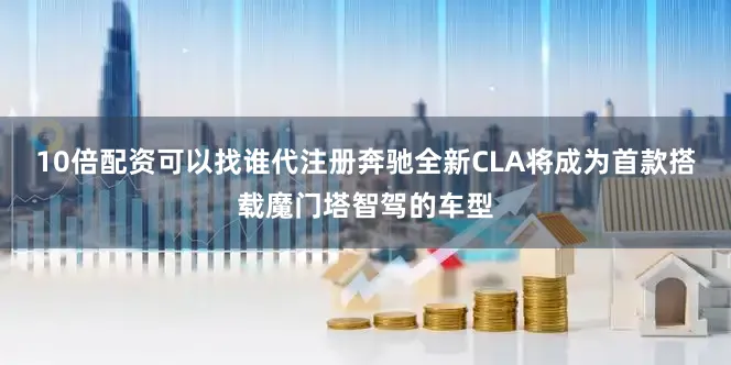 10倍配资可以找谁代注册奔驰全新CLA将成为首款搭载魔门塔智驾的车型