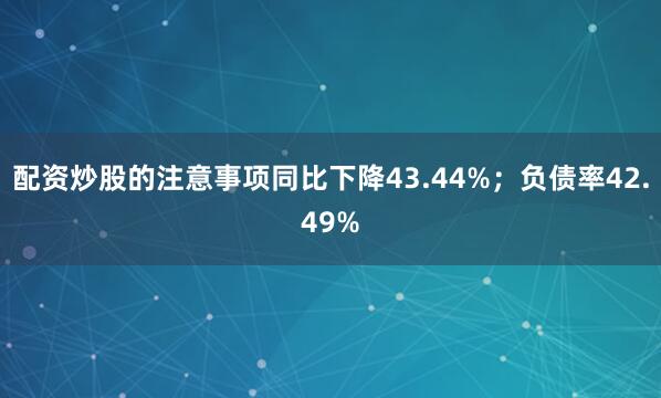 配资炒股的注意事项同比下降43.44%；负债率42.49%