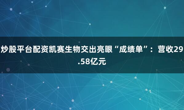 炒股平台配资凯赛生物交出亮眼“成绩单”：营收29.58亿元