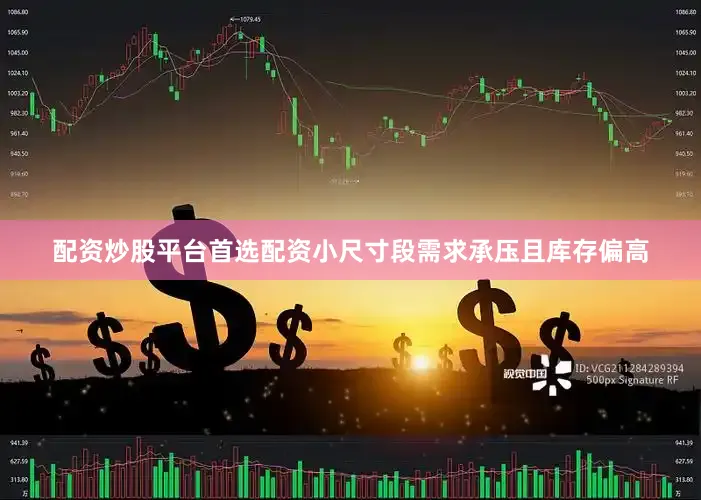 配资炒股平台首选配资小尺寸段需求承压且库存偏高