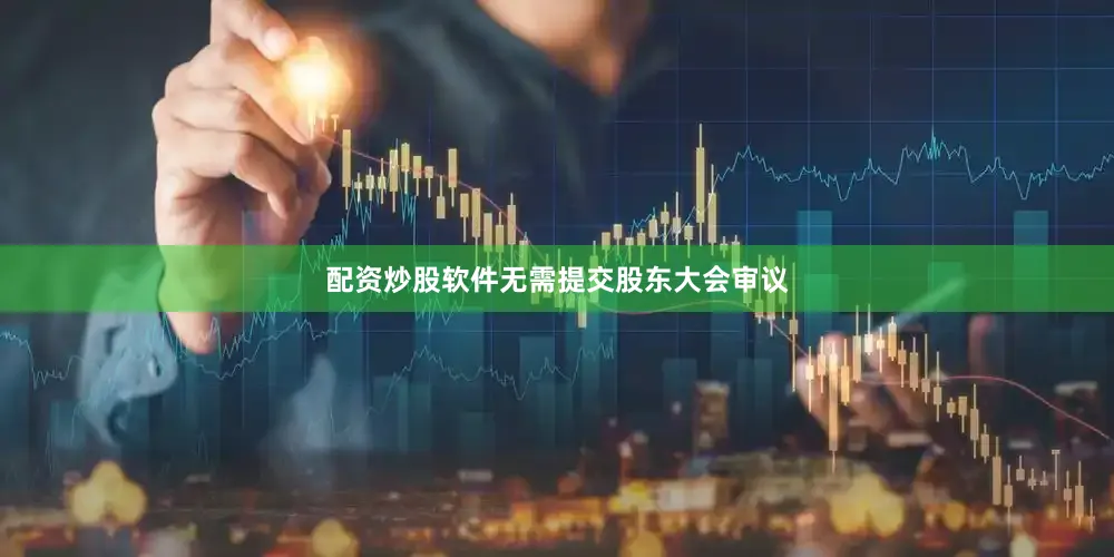 配资炒股软件无需提交股东大会审议