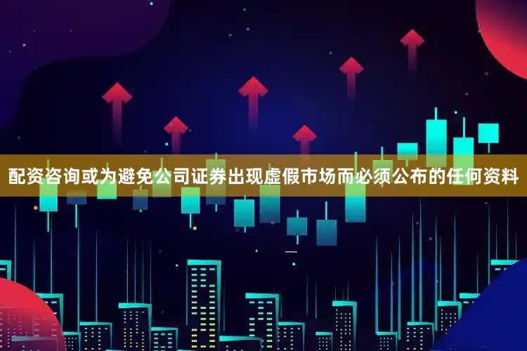 配资咨询或为避免公司证券出现虚假市场而必须公布的任何资料